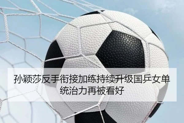 孙颖莎反手衔接加练持续升级国乒女单统治力再被看好 | Bandao